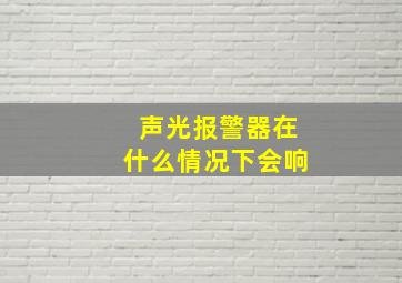 声光报警器在什么情况下会响