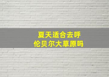 夏天适合去呼伦贝尔大草原吗