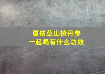 夏枯草山楂丹参一起喝有什么功效