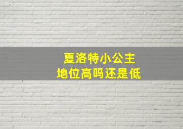 夏洛特小公主地位高吗还是低