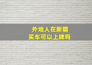 外地人在新疆买车可以上牌吗