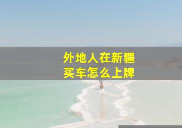 外地人在新疆买车怎么上牌