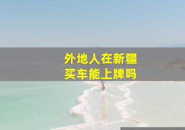 外地人在新疆买车能上牌吗