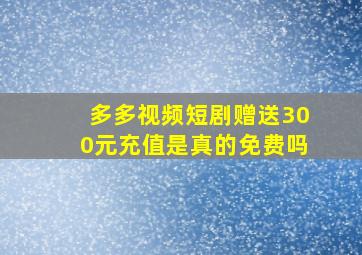 多多视频短剧赠送300元充值是真的免费吗