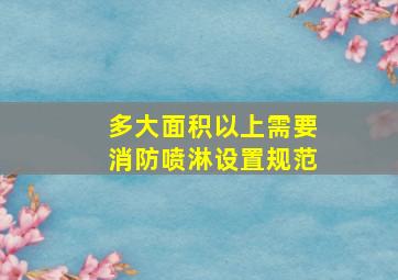 多大面积以上需要消防喷淋设置规范