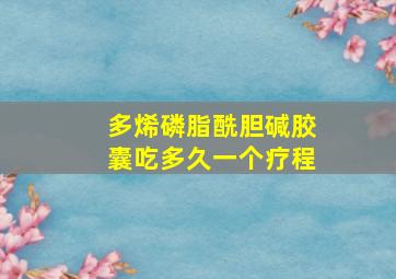 多烯磷脂酰胆碱胶囊吃多久一个疗程