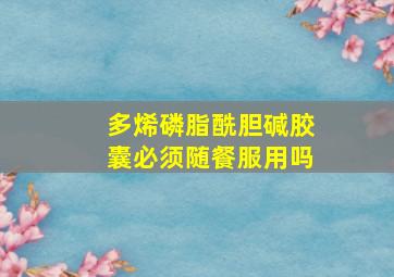 多烯磷脂酰胆碱胶囊必须随餐服用吗