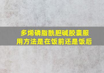 多烯磷脂酰胆碱胶囊服用方法是在饭前还是饭后