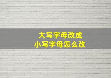 大写字母改成小写字母怎么改