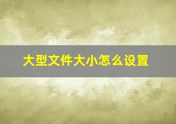 大型文件大小怎么设置