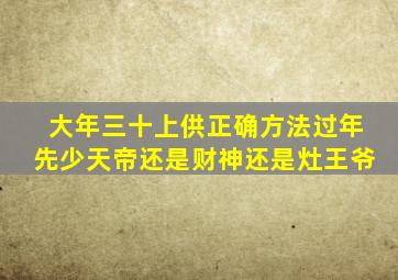 大年三十上供正确方法过年先少天帝还是财神还是灶王爷