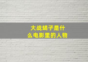 大战蝎子是什么电影里的人物