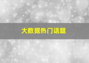 大数据热门话题