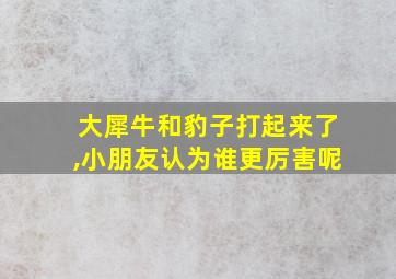 大犀牛和豹子打起来了,小朋友认为谁更厉害呢