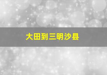 大田到三明沙县