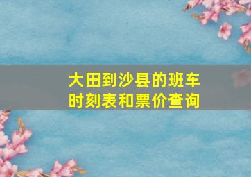 大田到沙县的班车时刻表和票价查询