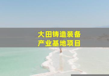 大田铸造装备产业基地项目