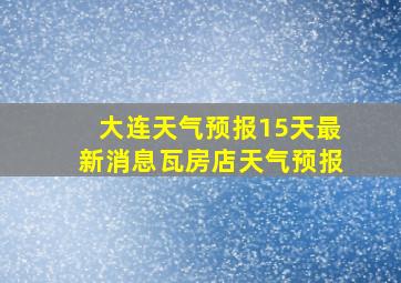 大连天气预报15天最新消息瓦房店天气预报