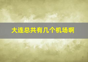 大连总共有几个机场啊