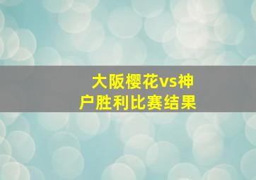 大阪樱花vs神户胜利比赛结果