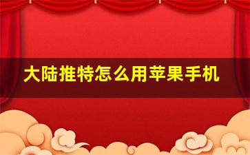 大陆推特怎么用苹果手机