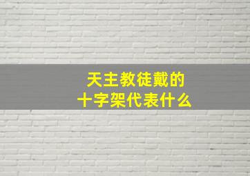 天主教徒戴的十字架代表什么