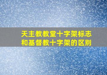 天主教教堂十字架标志和基督教十字架的区别