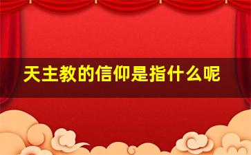 天主教的信仰是指什么呢