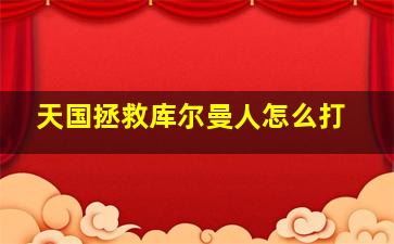 天国拯救库尔曼人怎么打