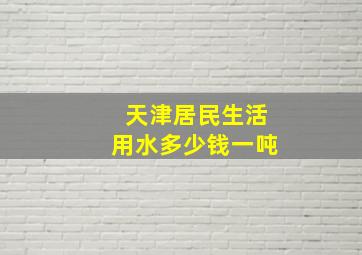 天津居民生活用水多少钱一吨