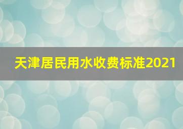 天津居民用水收费标准2021