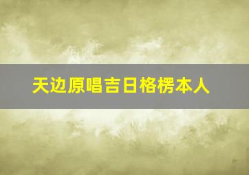 天边原唱吉日格楞本人