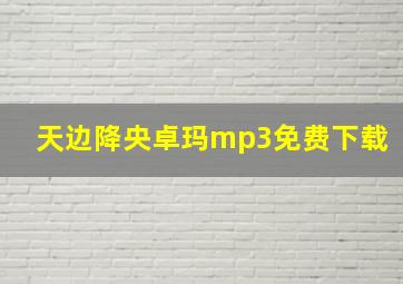 天边降央卓玛mp3免费下载