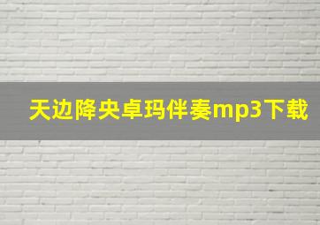 天边降央卓玛伴奏mp3下载