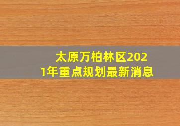 太原万柏林区2021年重点规划最新消息