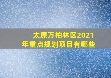 太原万柏林区2021年重点规划项目有哪些