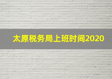 太原税务局上班时间2020