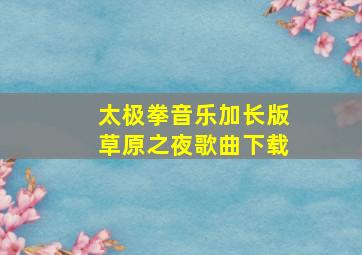 太极拳音乐加长版草原之夜歌曲下载