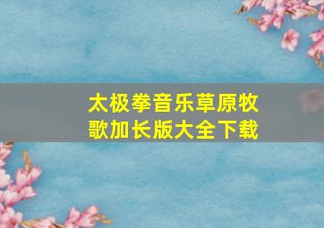 太极拳音乐草原牧歌加长版大全下载