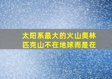 太阳系最大的火山奥林匹克山不在地球而是在