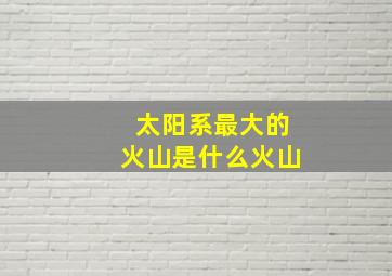 太阳系最大的火山是什么火山