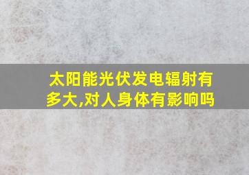 太阳能光伏发电辐射有多大,对人身体有影响吗