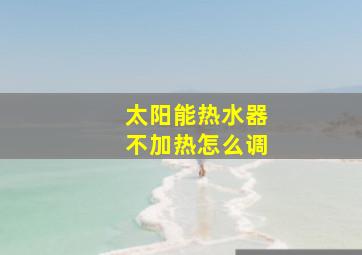 太阳能热水器不加热怎么调