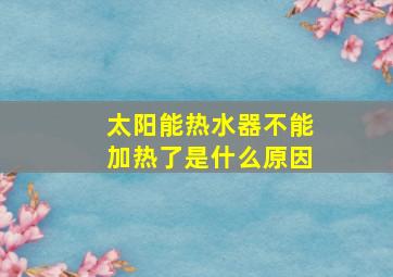 太阳能热水器不能加热了是什么原因