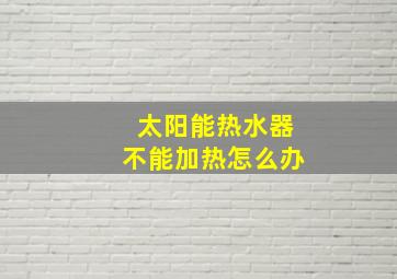 太阳能热水器不能加热怎么办