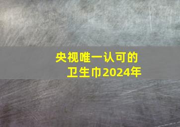 央视唯一认可的卫生巾2024年