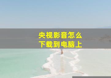 央视影音怎么下载到电脑上