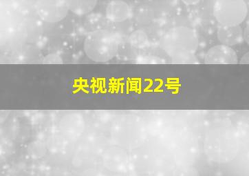 央视新闻22号