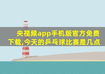 央视频app手机版官方免费下载,今天的乒乓球比赛是几点