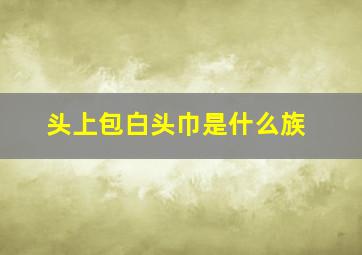 头上包白头巾是什么族